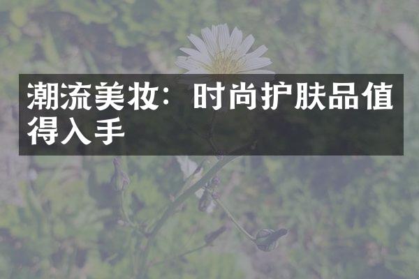 潮流美妆：时尚护肤品值得入手