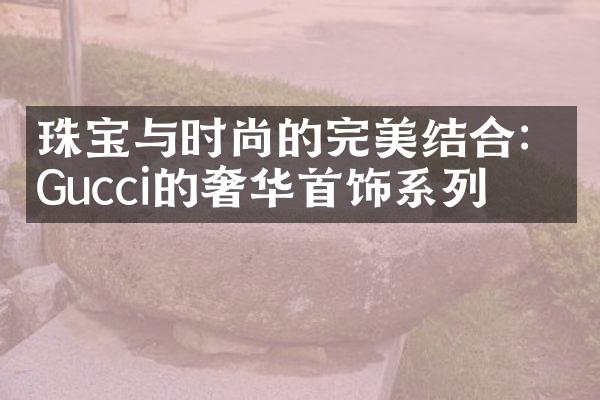 珠宝与时尚的完美结合：Gucci的奢华首饰系列