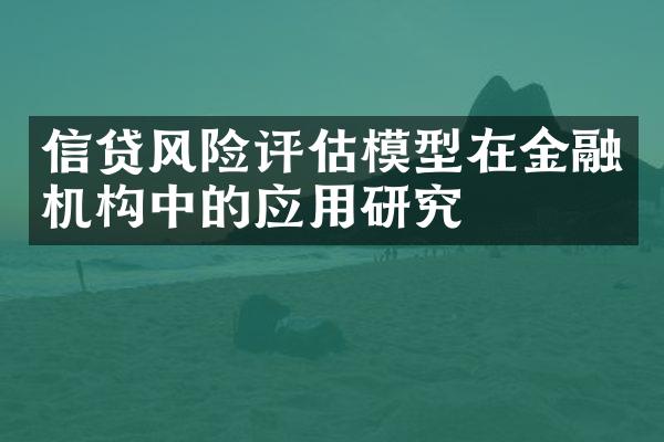 信贷风险评估模型在金融机构中的应用研究