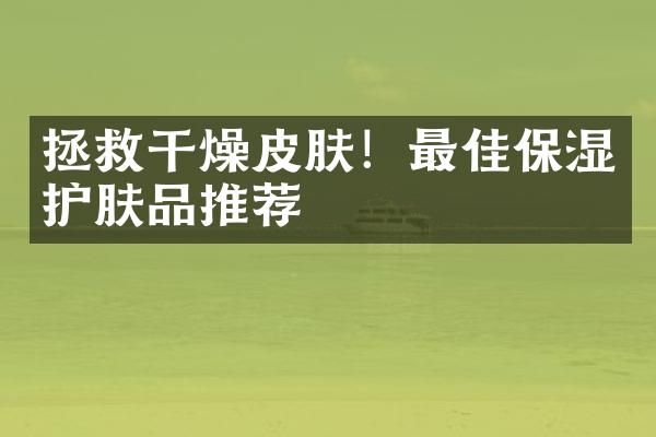 拯救干燥皮肤！最佳保湿护肤品推荐