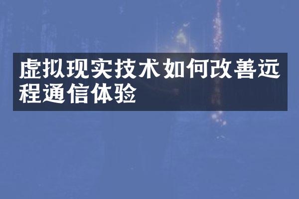 虚拟现实技术如何改善远程通信体验