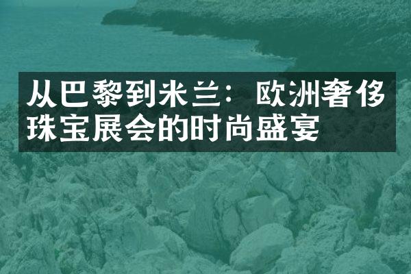 从巴黎到米兰：欧洲奢侈珠宝展会的时尚盛宴