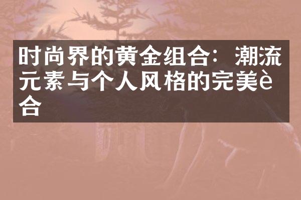 时尚界的黄金组合：潮流元素与个人风格的完美融合