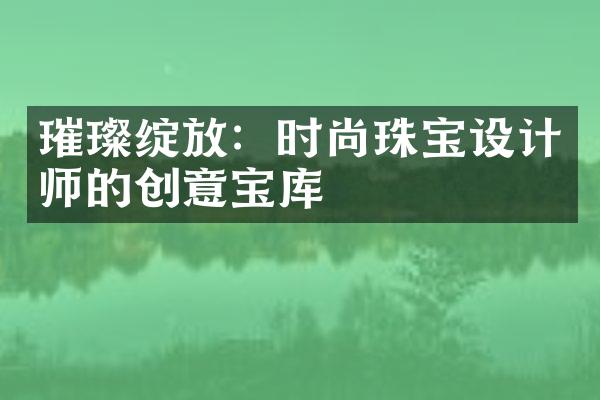 璀璨绽放：时尚珠宝设计师的创意宝库