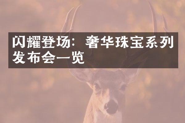 闪耀登场：奢华珠宝系列发布会一览