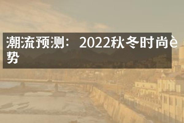 潮流预测：2022秋冬时尚趋势