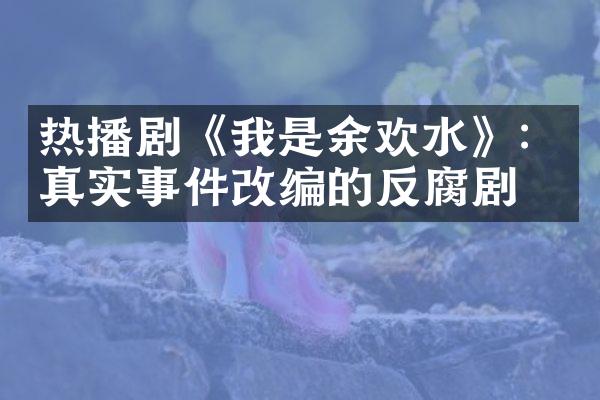 热播剧《我是余欢水》：真实事件改编的反