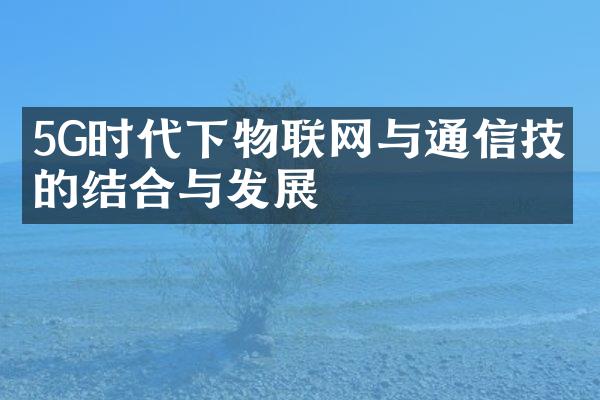 5G时代下物联网与通信技术的结合与发展