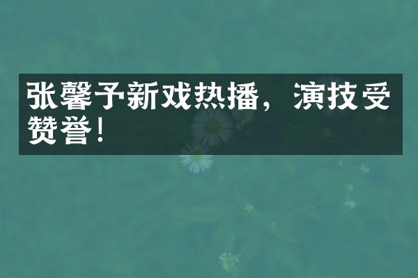 张馨予新戏热播，演技受赞誉！