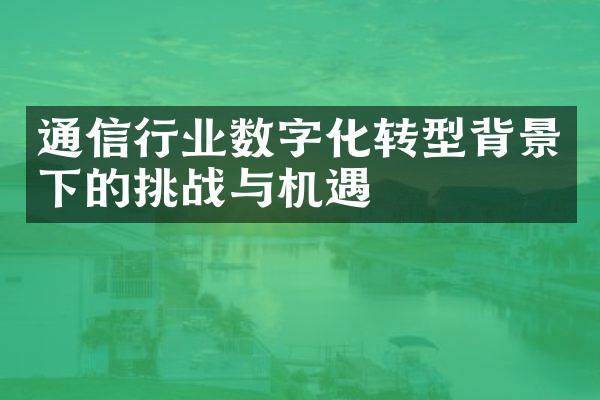 通信行业数字化转型背景下的挑战与机遇