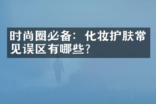 时尚圈必备：化妆护肤常见误区有哪些？