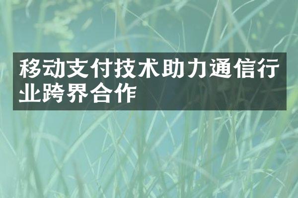 移动支付技术助力通信行业跨界合作