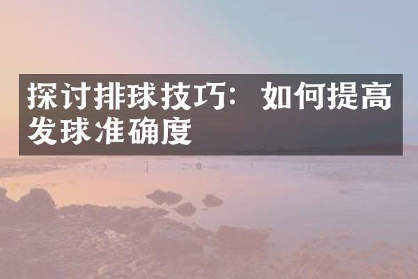 探讨排球技巧：如何提高发球准确度