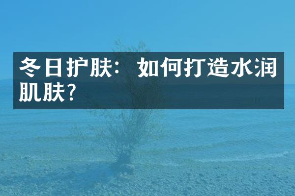 冬日护肤：如何打造水润肌肤？