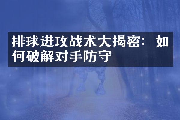 排球进攻战术大揭密：如何破解对手防守