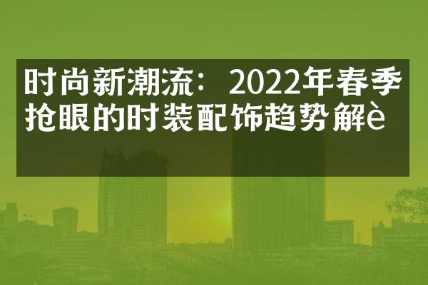 时尚新潮流：2022年春季最抢眼的时装配饰趋势解读