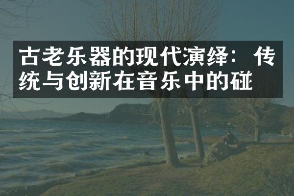 古老乐器的现代演绎：传统与创新在音乐中的碰撞