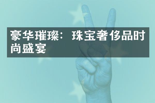 豪华璀璨：珠宝奢侈品时尚盛宴