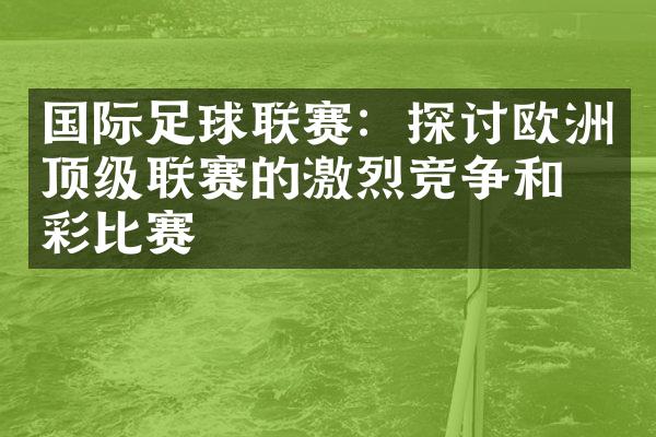 国际足球联赛：探讨欧洲顶级联赛的激烈竞争和精彩比赛