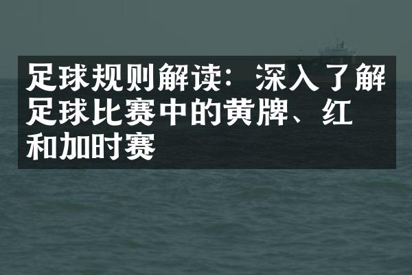 足球规则解读：深入了解足球比赛中的黄牌、红牌和加时赛