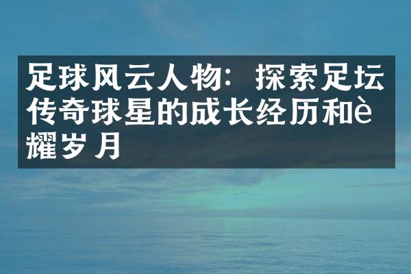 足球风云人物：探索足坛传奇球星的成长经历和荣耀岁月