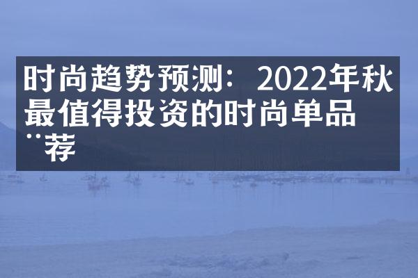 时尚趋势预测：2022年秋季最值得投资的时尚单品推荐