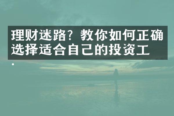 理财迷路？教你如何正确选择适合自己的投资工具