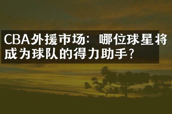 CBA外援市场：哪位球星将成为球队的得力助手？