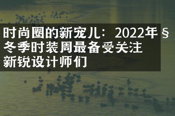 时尚圈的新宠儿：2022年秋冬季时装周最备受关注的新锐设计师们