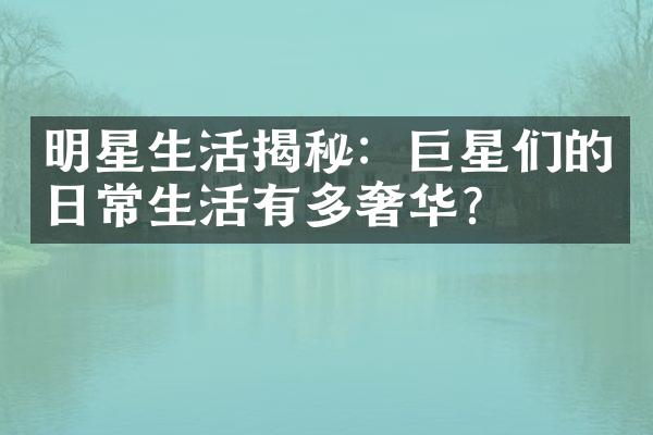 明星生活揭秘：巨星们的日常生活有多奢华？