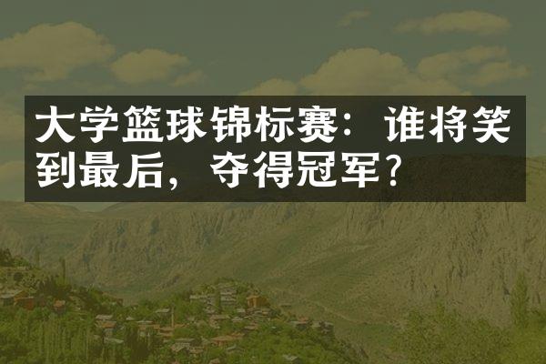 大学篮球锦标赛：谁将笑到最后，夺得冠军？