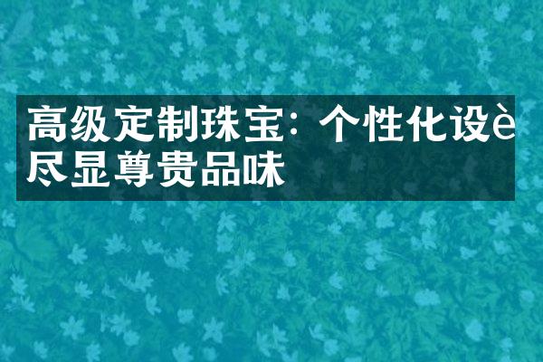 高级定制珠宝: 个性化设计尽显尊贵品味