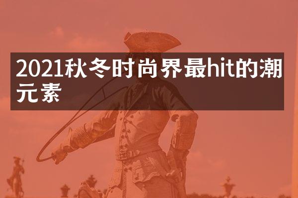 2021秋冬时尚界最hit的潮流元素