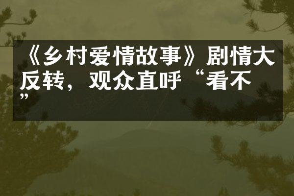 《乡村爱情故事》剧情大反转，观众直呼“看不懂”