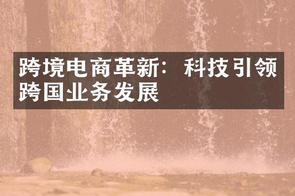 跨境电商革新：科技引领跨国业务发展