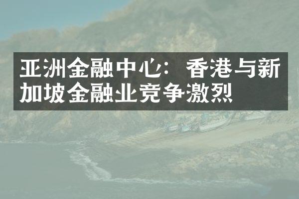 亚洲金融中心：香港与新加坡金融业竞争激烈