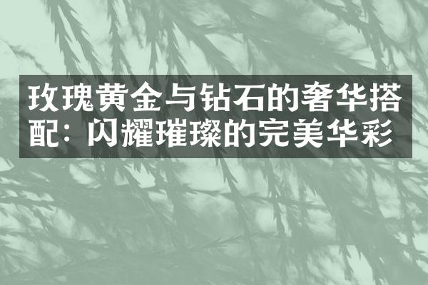 玫瑰黄金与钻石的奢华搭配: 闪耀璀璨的完美华彩