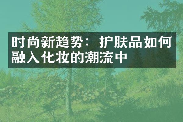 时尚新趋势：护肤品如何融入化妆的潮流中