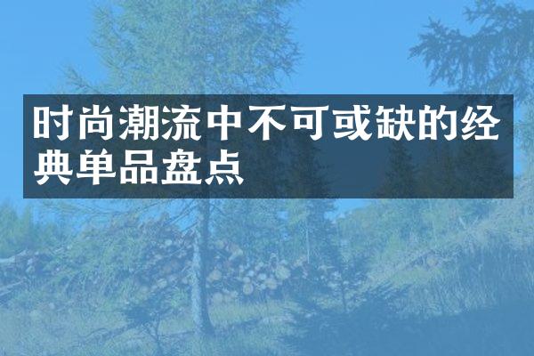 时尚潮流中不可或缺的经典单品盘点