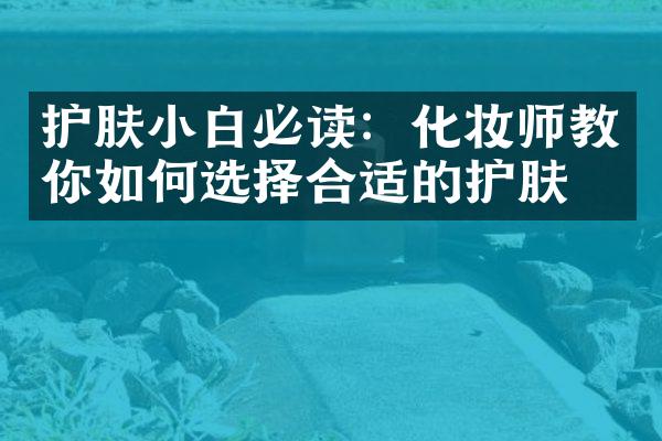 护肤小白必读：化妆师教你如何选择合适的护肤品