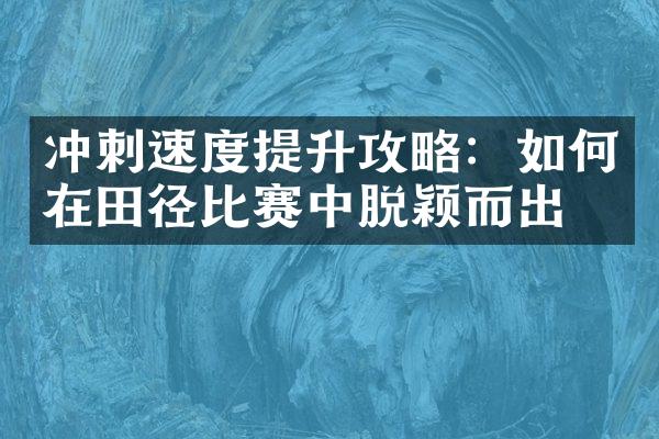 冲刺速度提升攻略：如何在田径比赛中脱颖而出