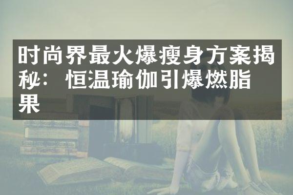 时尚界最火爆瘦身方案揭秘：恒温瑜伽引爆燃脂效果