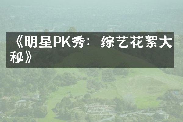 《明星PK秀：综艺花絮大揭秘》