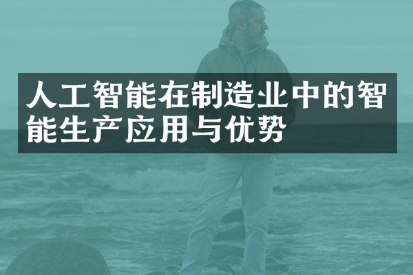 人工智能在制造业中的智能生产应用与优势