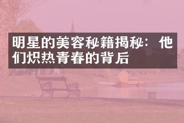 明星的美容秘籍揭秘：他们炽热青春的背后