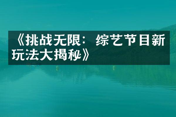 《挑战无限：综艺节目新玩法大揭秘》