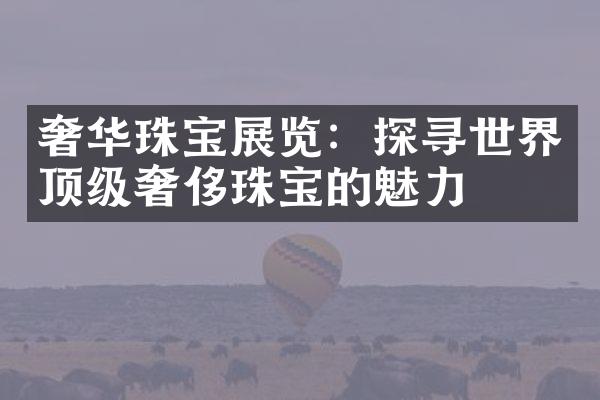 奢华珠宝展览：探寻世界顶级奢侈珠宝的魅力