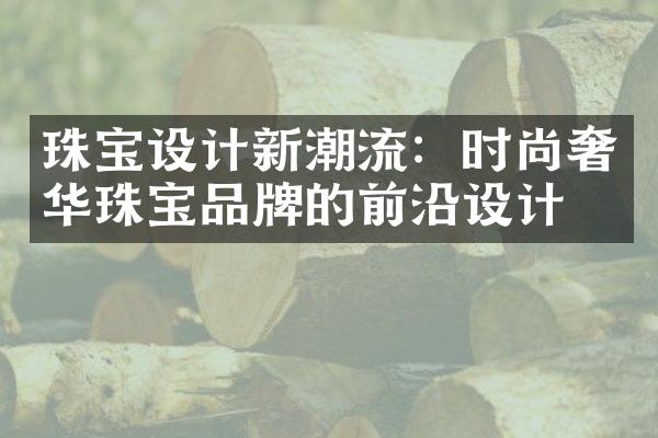 珠宝设计新潮流：时尚奢华珠宝品牌的前沿设计