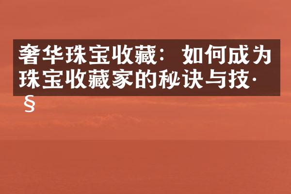 奢华珠宝收藏：如何成为珠宝收藏家的秘诀与技巧