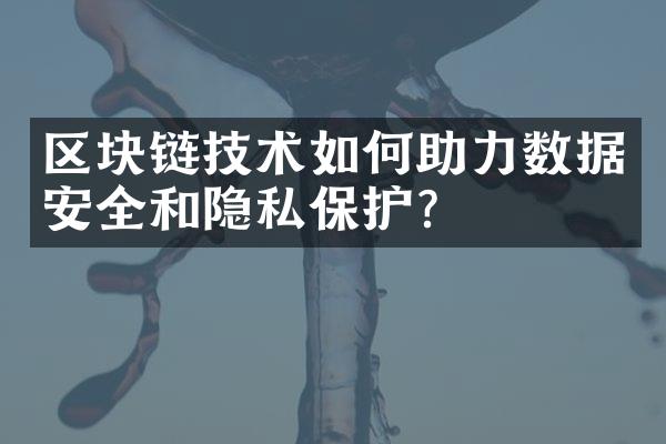 区块链技术如何助力数据安全和隐私保护？